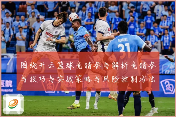 围绕开云篮球竞猜参与解析竞猜参与技巧与实战策略与风险控制方法赛场复盘：最新赛事动态与深度分析