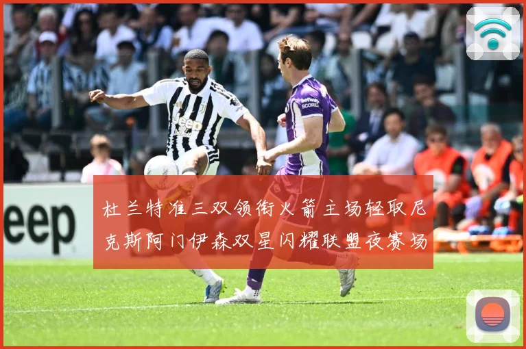 杜兰特准三双领衔火箭主场轻取尼克斯阿门伊森双星闪耀联盟夜赛场复盘：最新赛事动态与深度分析