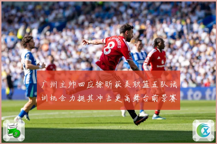 广州主帅回应徐昕获美职篮五队试训机会力挺其冲击更高舞台前景赛场复盘：最新赛事动态与深度分析