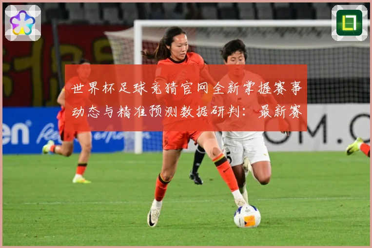 世界杯足球竞猜官网全新掌握赛事动态与精准预测数据研判：最新赛事动态与深度分析