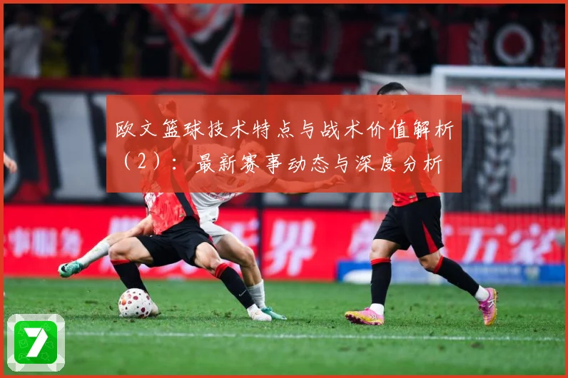 欧文篮球技术特点与战术价值解析（2）：最新赛事动态与深度分析