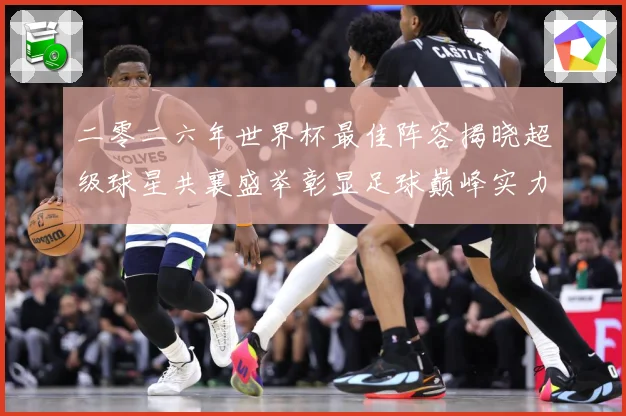 二零二六年世界杯最佳阵容揭晓超级球星共襄盛举彰显足球巅峰实力战术观察：最新赛事动态与深度分析
