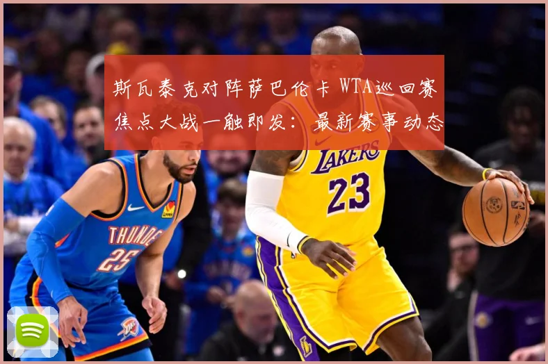 斯瓦泰克对阵萨巴伦卡 WTA巡回赛焦点大战一触即发：最新赛事动态与深度分析