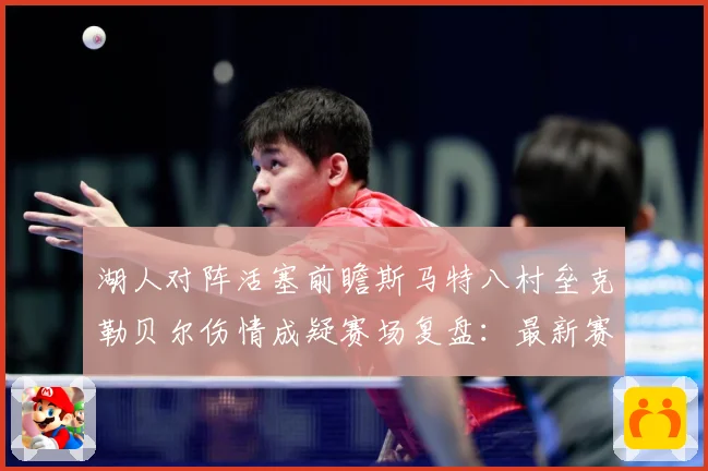 湖人对阵活塞前瞻斯马特八村垒克勒贝尔伤情成疑赛场复盘：最新赛事动态与深度分析