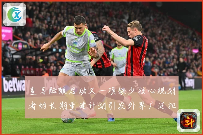 皇马酝酿启动又一项缺少核心规划者的长期重建计划引发外界广泛担战术观察：最新赛事动态与深度分析