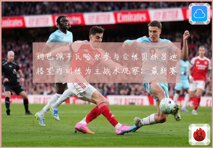 姆巴佩卡瓦哈尔参与合练贝林吕迪格室内训练为主战术观察：最新赛事动态与深度分析