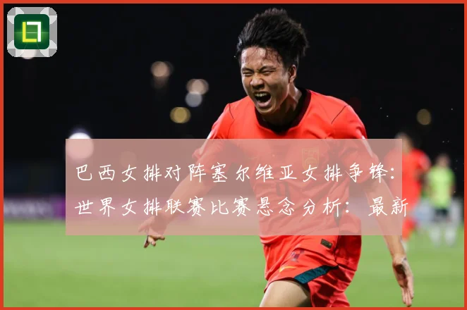 巴西女排对阵塞尔维亚女排争锋：世界女排联赛比赛悬念分析：最新赛事动态与深度分析