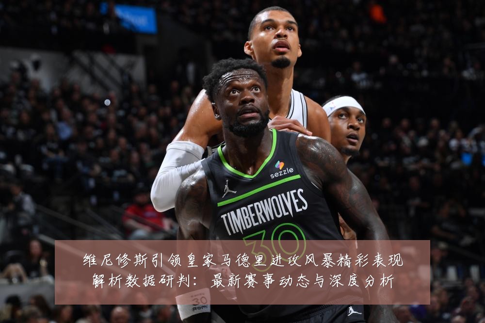 维尼修斯引领皇家马德里进攻风暴精彩表现解析数据研判:最新赛事动态与深度分析
