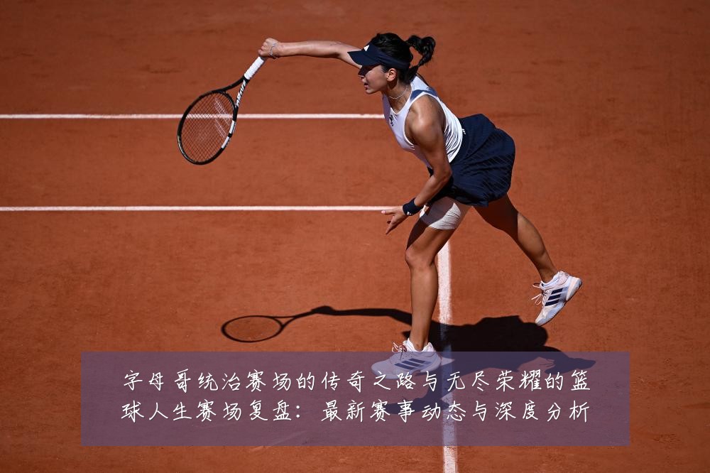 字母哥统治赛场的传奇之路与无尽荣耀的篮球人生赛场复盘:最新赛事动态与深度分析