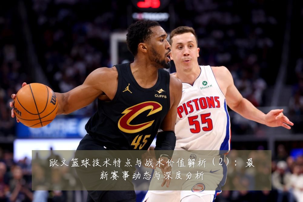 欧文篮球技术特点与战术价值解析(2):最新赛事动态与深度分析