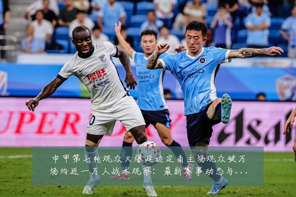 中甲第七轮观众火爆延边定南主场观众破万场均近一万人战术观察:最新赛事动态与深度分析