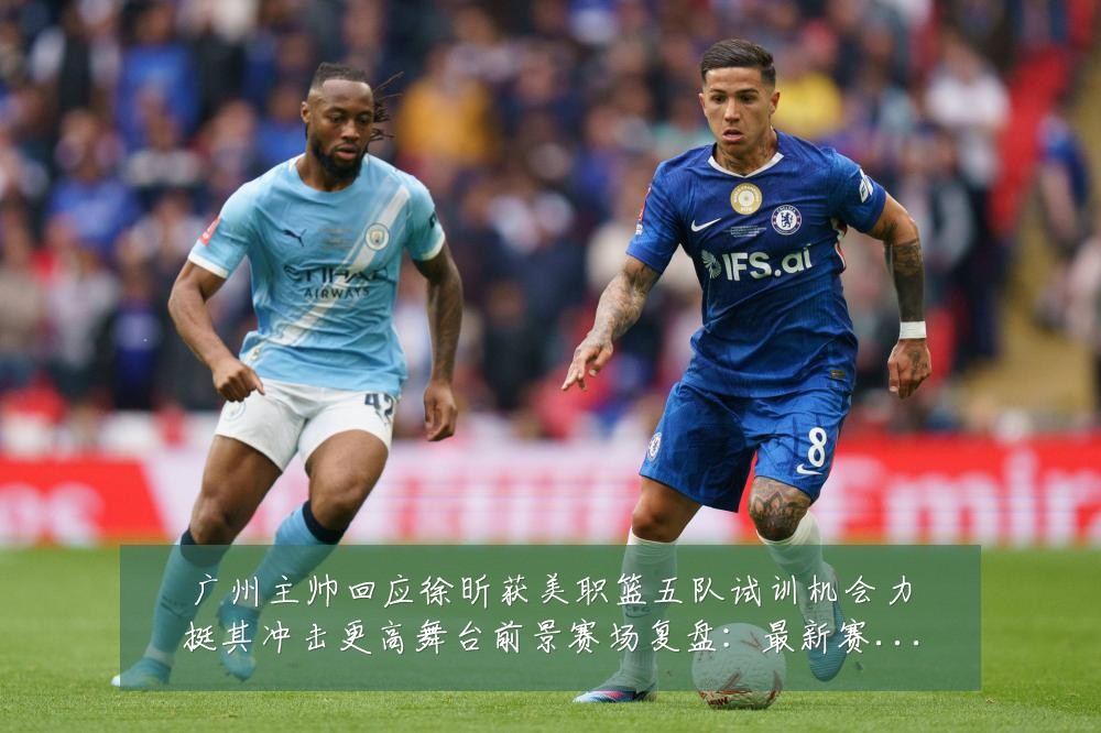广州主帅回应徐昕获美职篮五队试训机会力挺其冲击更高舞台前景赛场复盘:最新赛事动态与深度分析