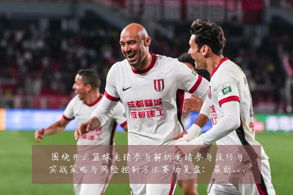 围绕开云篮球竞猜参与解析竞猜参与技巧与实战策略与风险控制方法赛场复盘:最新赛事动态与深度分析