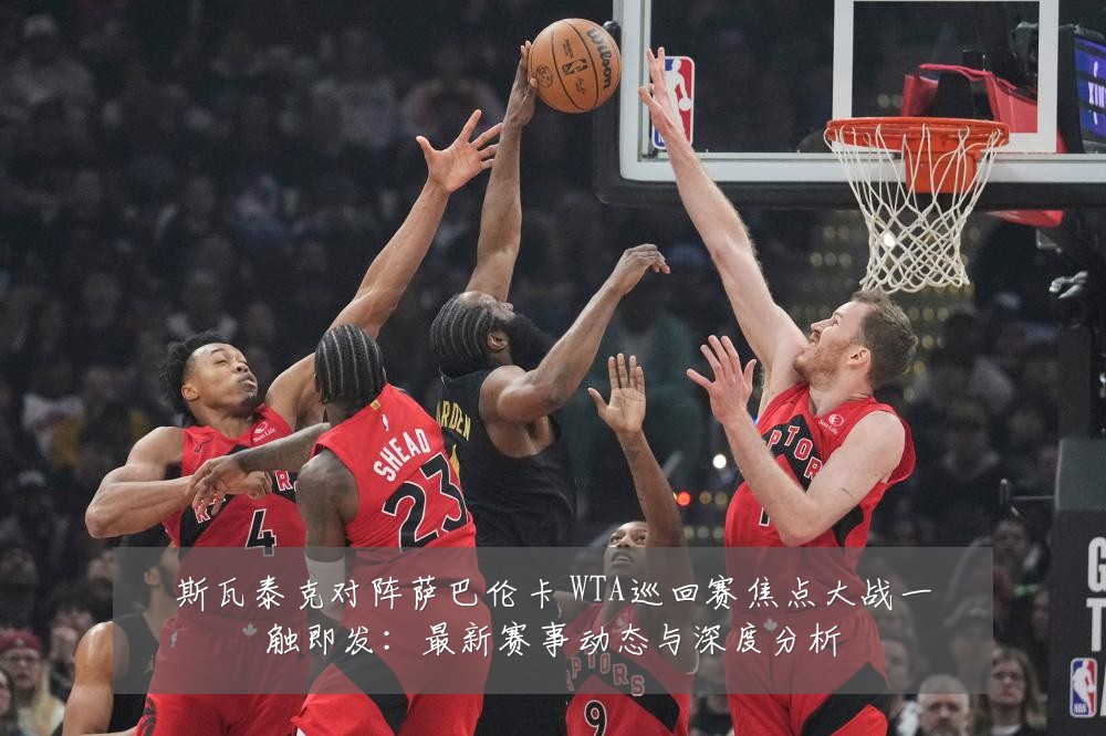 斯瓦泰克对阵萨巴伦卡 WTA巡回赛焦点大战一触即发:最新赛事动态与深度分析