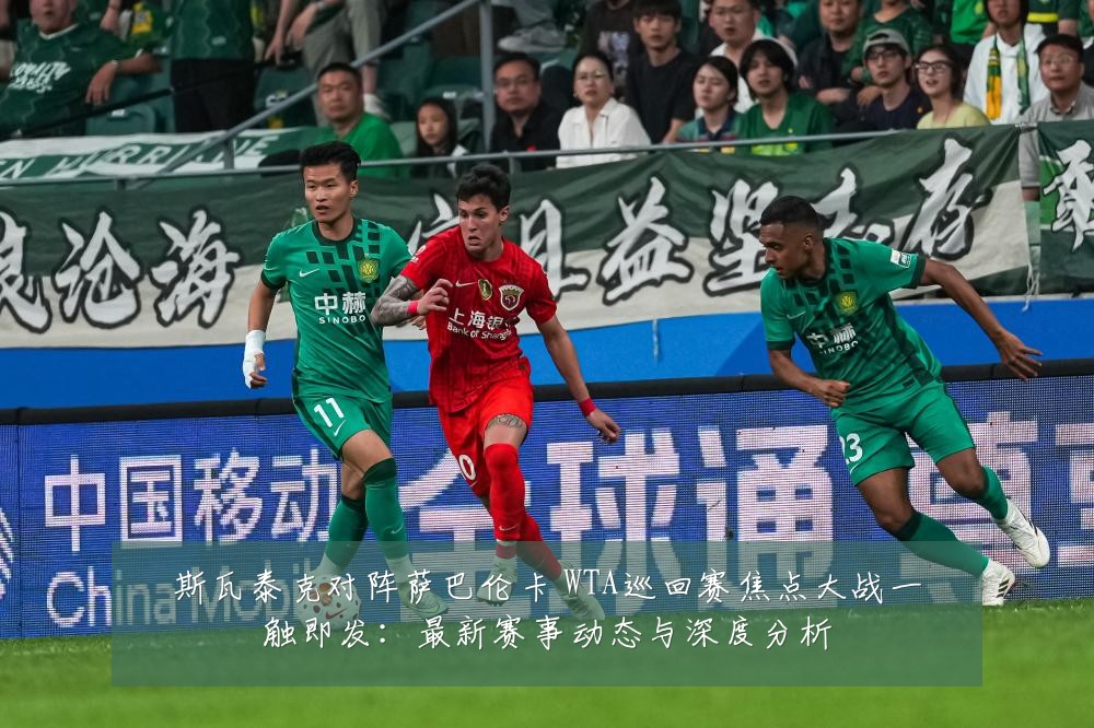斯瓦泰克对阵萨巴伦卡 WTA巡回赛焦点大战一触即发:最新赛事动态与深度分析