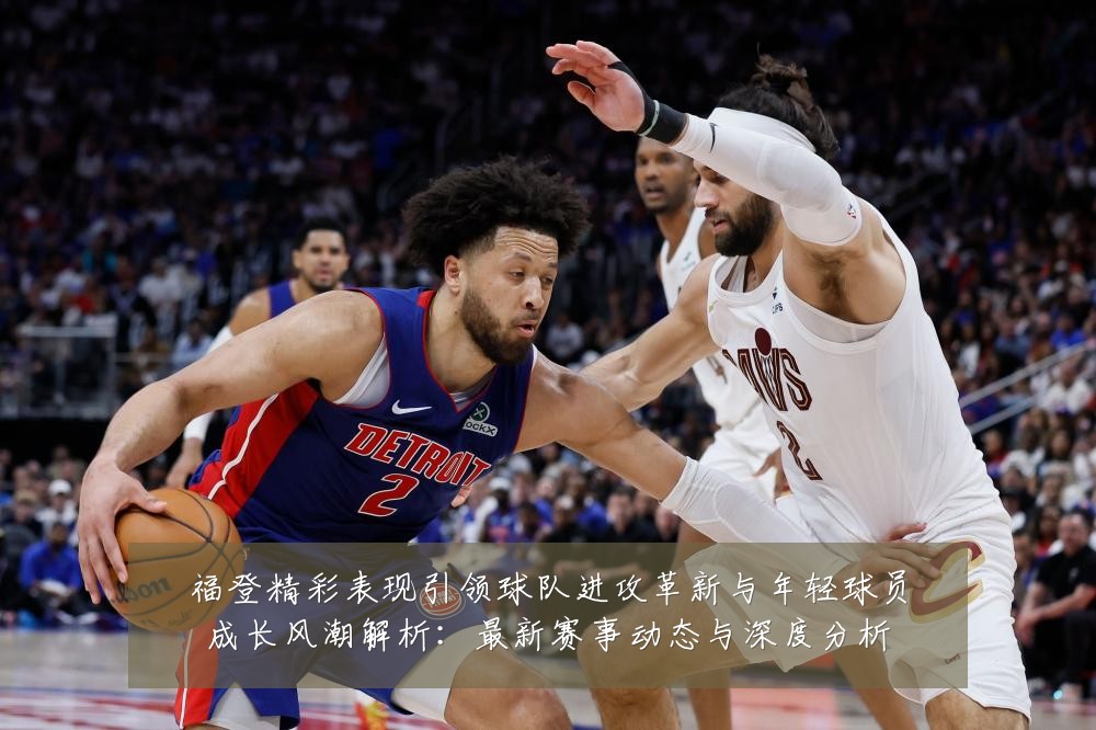 福登精彩表现引领球队进攻革新与年轻球员成长风潮解析:最新赛事动态与深度分析