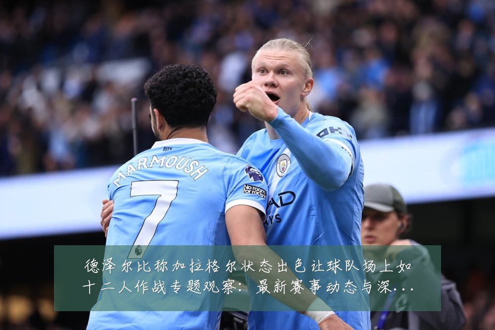 德泽尔比称加拉格尔状态出色让球队场上如十二人作战专题观察：最新赛事动态与深度分析