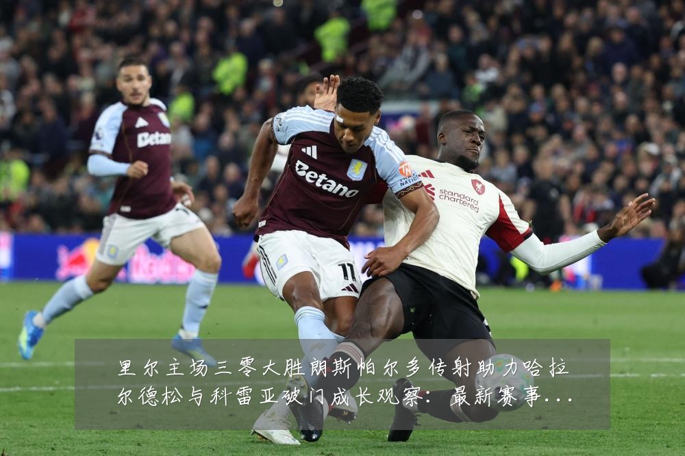 里尔主场三零大胜朗斯帕尔多传射助力哈拉尔德松与科雷亚破门成长观察：最新赛事动态与深度分析