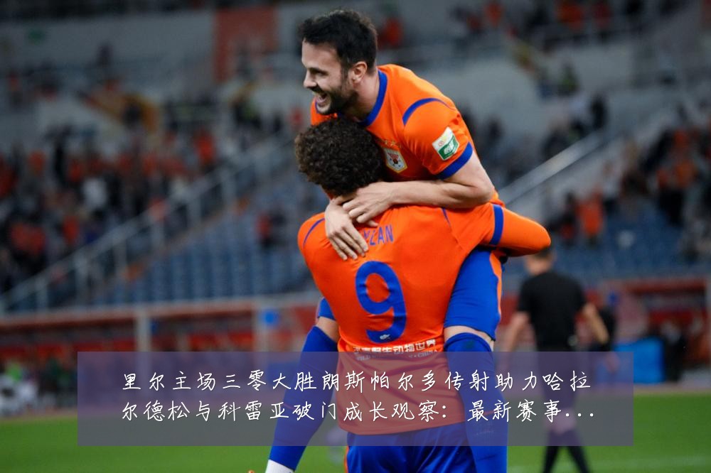里尔主场三零大胜朗斯帕尔多传射助力哈拉尔德松与科雷亚破门成长观察：最新赛事动态与深度分析